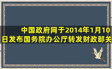 中国政府网于2014年1月10日发布《国务院办公厅转发财政部关于调整...