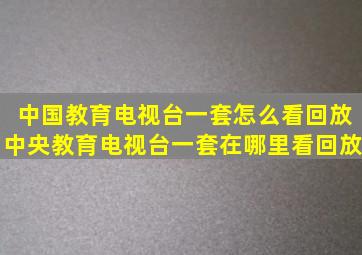 中国教育电视台一套怎么看回放(中央教育电视台一套在哪里看回放)