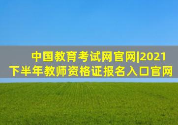 中国教育考试网官网|2021下半年教师资格证报名入口官网