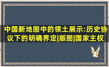 中国新地图中的领土展示:历史协议下的明确界定|版图|国家主权|外交蓝 ...