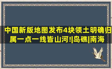 中国新版地图发布,4块领土明确归属,一点一线皆山河!|岛礁|南海|黄岩...