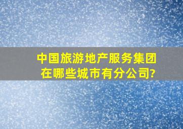 中国旅游地产服务集团在哪些城市有分公司?