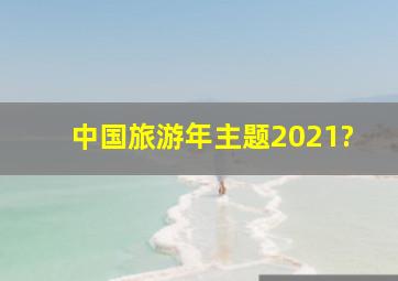 中国旅游年主题2021?