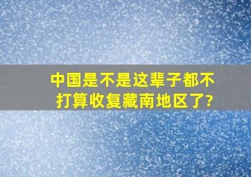 中国是不是这辈子都不打算收复藏南地区了?