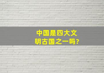 中国是四大文明古国之一吗?