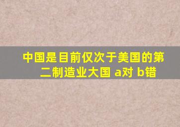 中国是目前仅次于美国的第二制造业大国。() a对 b错