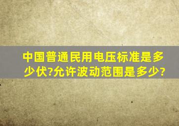 中国普通民用电压标准是多少伏?允许波动范围是多少?