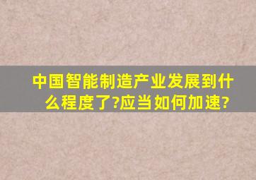 中国智能制造产业发展到什么程度了?应当如何加速?