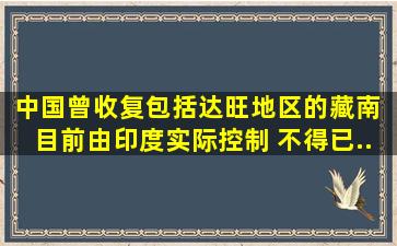 中国曾收复包括达旺地区的藏南, 目前由印度实际控制。 不得已...