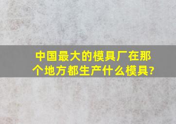 中国最大的模具厂在那个地方,都生产什么模具?