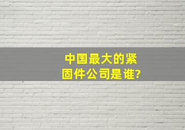 中国最大的紧固件公司是谁?