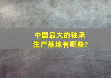 中国最大的轴承生产基地有哪些?