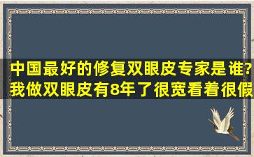 中国最好的修复双眼皮专家是谁?我做双眼皮有8年了,很宽,看着很假。...