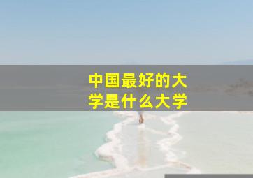 中国最好的大学是什么大学