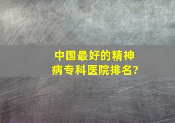 中国最好的精神病专科医院排名?