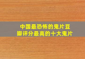 中国最恐怖的鬼片,豆瓣评分最高的十大鬼片