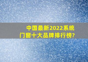 中国最新2022系统门窗十大品牌排行榜?