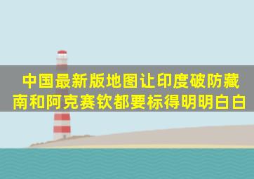 中国最新版地图,让印度破防,藏南和阿克赛钦,都要标得明明白白