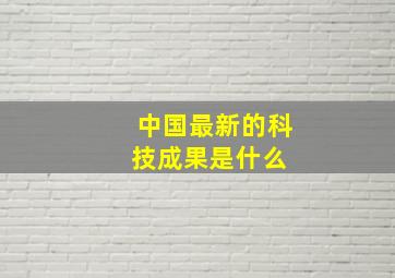 中国最新的科技成果是什么 