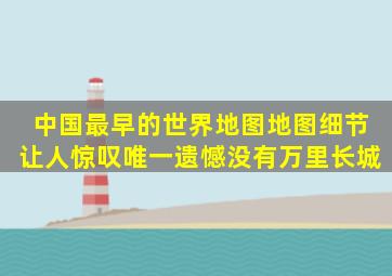 中国最早的世界地图,地图细节让人惊叹,唯一遗憾没有万里长城