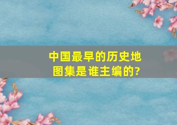 中国最早的历史地图集是谁主编的?