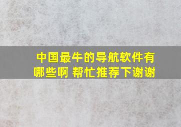 中国最牛的导航软件有哪些啊 ,帮忙推荐下,谢谢