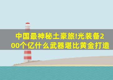 中国最神秘土豪旅!光装备200个亿,什么武器堪比黄金打造