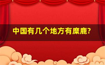 中国有几个地方有糜鹿?