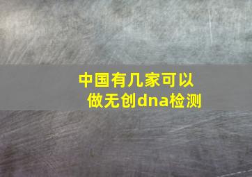 中国有几家可以做无创dna检测