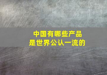 中国有哪些产品是世界公认一流的(