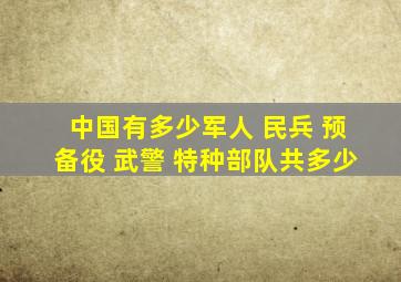 中国有多少军人 民兵 预备役 武警 特种部队共多少