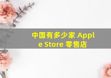 中国有多少家 Apple Store 零售店 