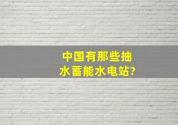 中国有那些抽水蓄能水电站?