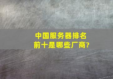 中国服务器排名前十是哪些厂商?