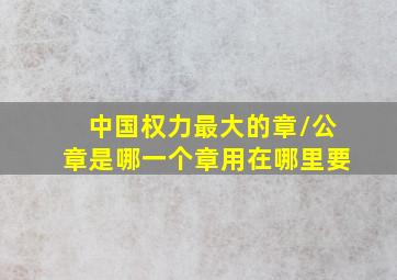 中国权力最大的章/公章是哪一个章用在哪里要