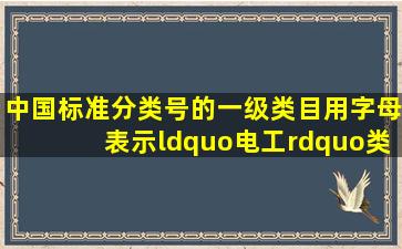 中国标准分类号的一级类目用字母表示,“电工”类用()表示。