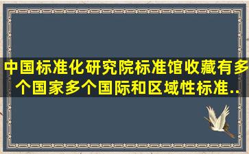 中国标准化研究院标准馆收藏有多个国家、多个国际和区域性标准...