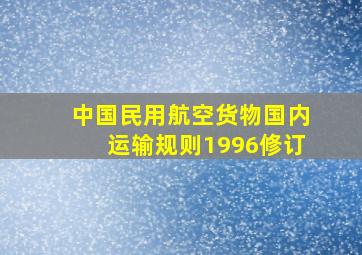 中国民用航空货物国内运输规则(1996修订)