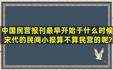 中国民营报刊最早开始于什么时候。宋代的民间小报算不算民营的呢?