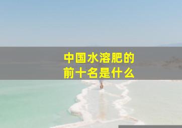 中国水溶肥的前十名是什么(