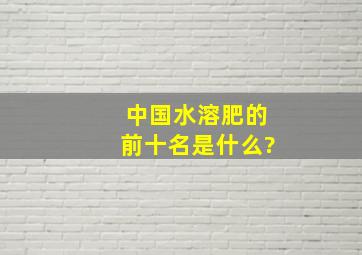 中国水溶肥的前十名是什么?