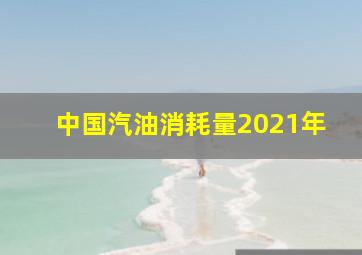 中国汽油消耗量2021年