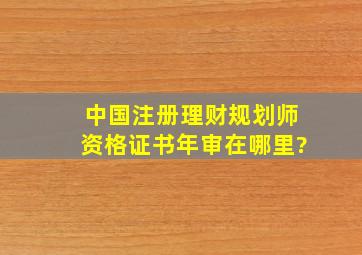 中国注册理财规划师资格证书年审在哪里?