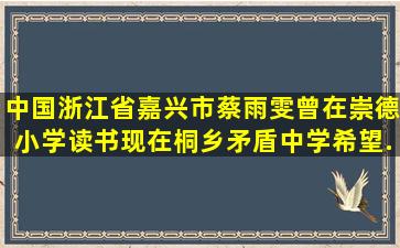 中国浙江省嘉兴市蔡雨雯,曾在崇德小学读书,现在桐乡矛盾中学。希望...