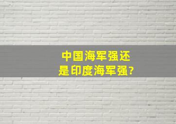 中国海军强还是印度海军强?