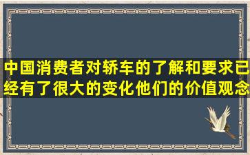 中国消费者对轿车的了解和要求已经有了很大的变化,他们的价值观念...