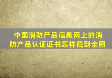 中国消防产品信息网上的消防产品认证证书怎样截到全图