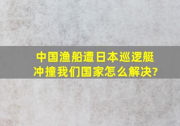 中国渔船遭日本巡逻艇冲撞我们国家怎么解决?