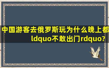 中国游客去俄罗斯玩,为什么晚上都“不敢出门”?