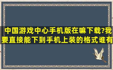 中国游戏中心手机版在嘛下载?我要直接能下到手机上装的格式谁有...